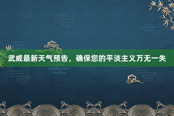 武威最新天气预告，确保您的平淡主义万无一失